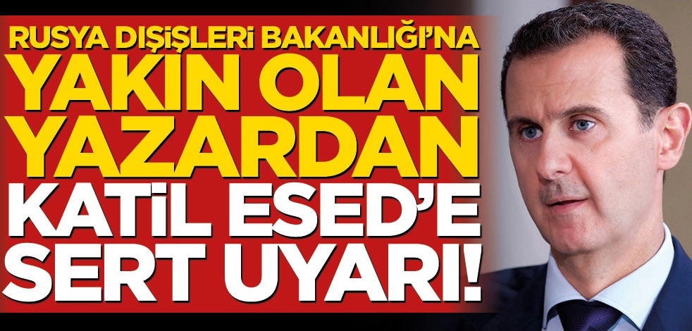 Rusya Dışişleri Bakanlığı’na yakınlığıyla bilinen yazardan Esed’e sert uyarı!