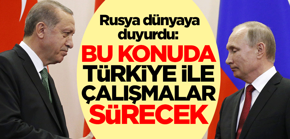 Rusya dünyaya duyurdu: Bu konuda Türkiye ile çalışmalar sürecek