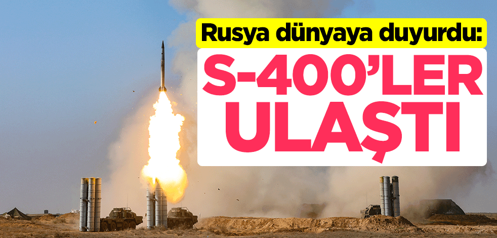 Rusya dünyaya duyurdu: S-400’ler ulaştı