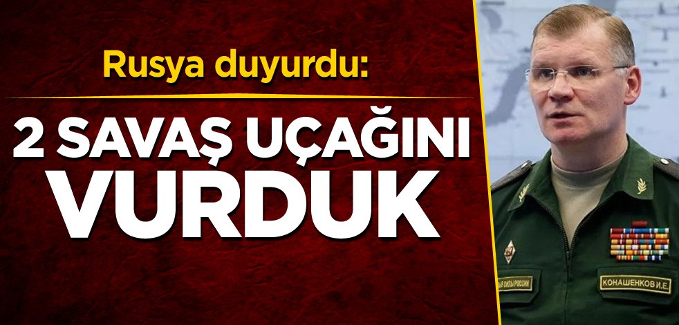 Rusya duyurdu: 2 savaş uçağını vurduk