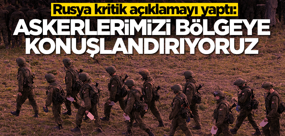 Rusya duyurdu: Askerlerimizi bölgeye konuşlandırıyoruz