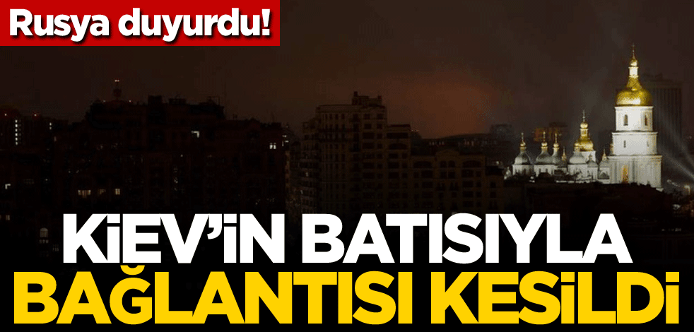 Rusya duyurdu! Kiev'in batısıyla bağlantısı kesildi