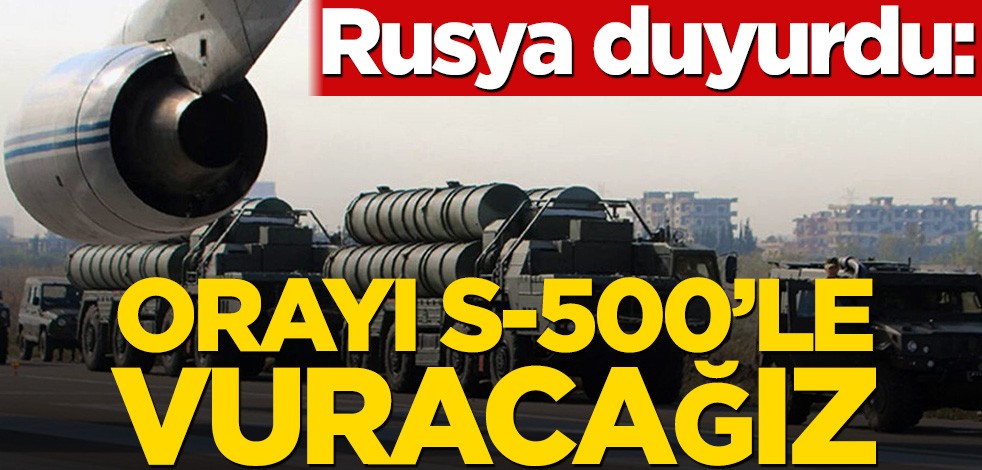 Rusya duyurdu: Orayı S-500’le vuracağız