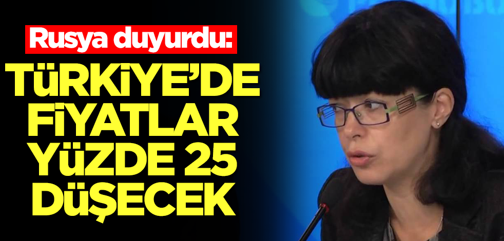 Rusya duyurdu: Türkiye'de fiyatlar yüzde 25 düşecek