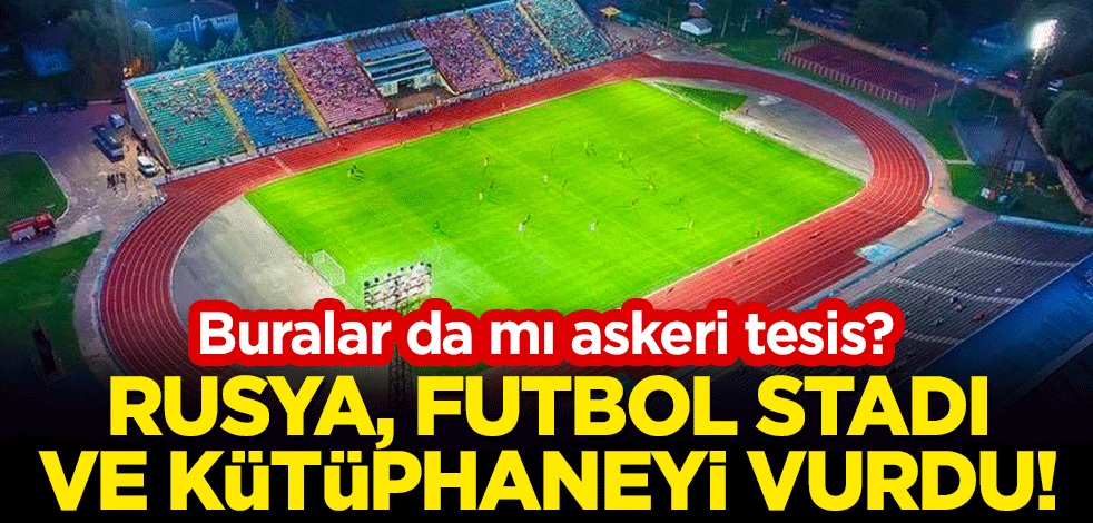Rusya, futbol stadı ve kütüphaneyi vurdu!