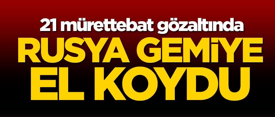 Rusya gemiye el koydu: 21 mürettebat gözaltında