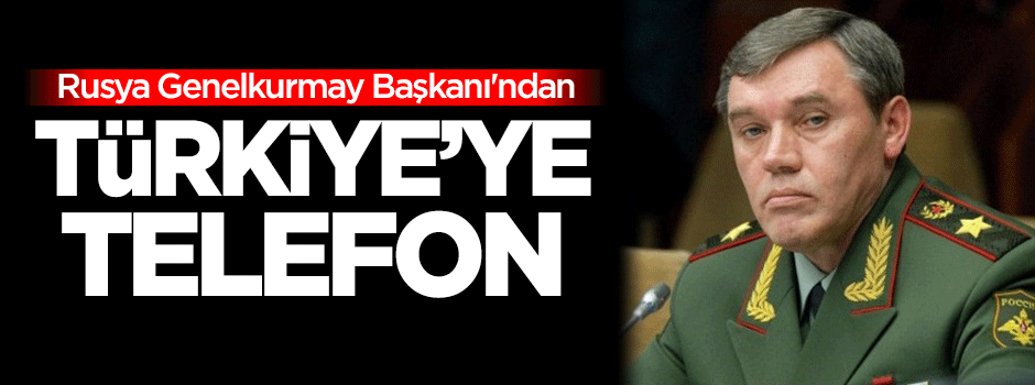 Rusya Genelkurmay Başkanı'ndan Türkiye'ye telefon
