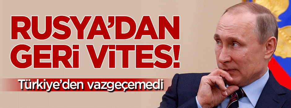 Rusya geri vites! Türkiye'den vazgeçemedi