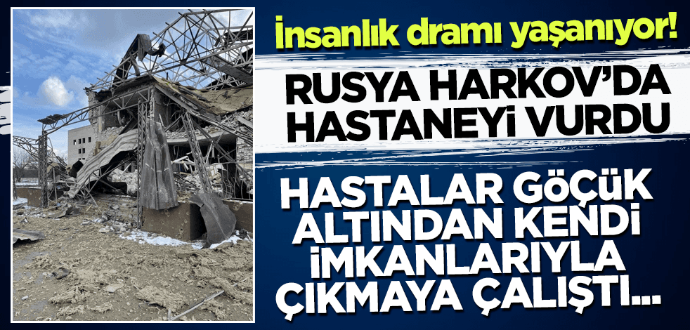 Rusya Harkov'da hastaneyi vurdu! Hastalar göçük altından kendi imkanlarıyla çıkmaya çalıştı