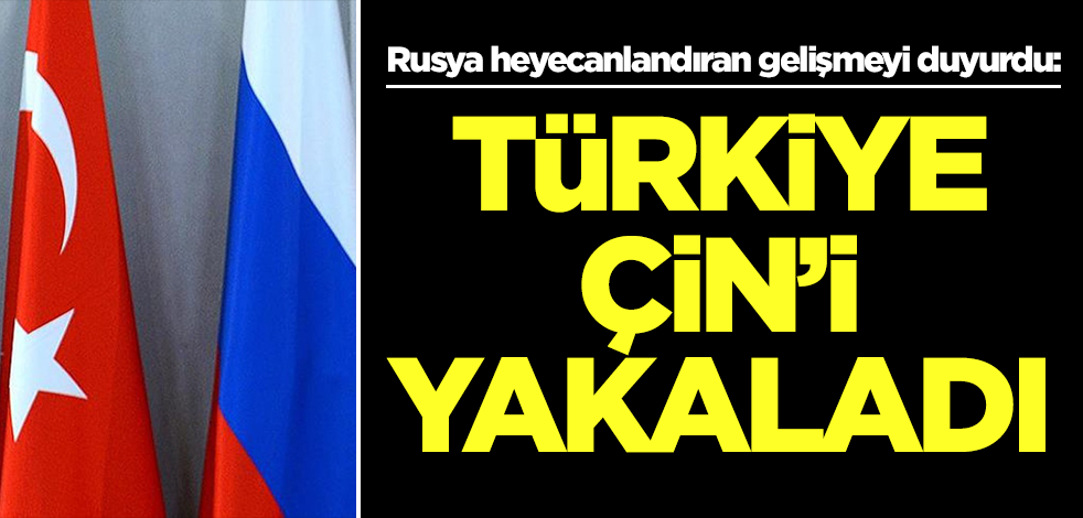 Rusya heyecanlandıran gelişmeyi duyurdu:: Türkiye Çin'i yakaladı