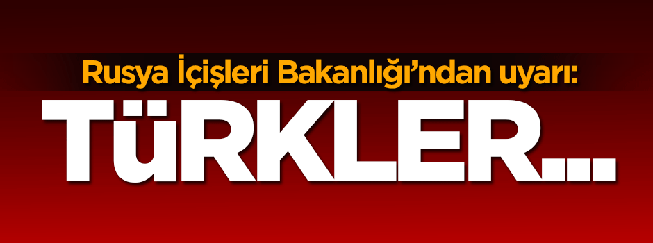 Rusya İçişleri Bakanlığı'ndan uyarı: Türkler...