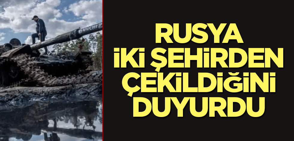 Rusya iki şehirden çekildiğini duyurdu