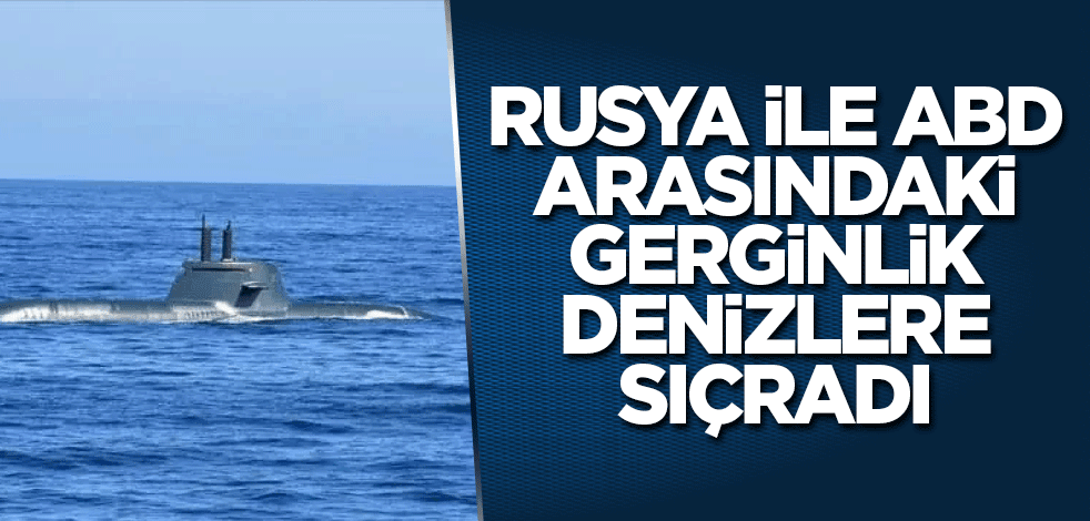 Rusya ile ABD arasındaki gerginlik denizlere sıçradı