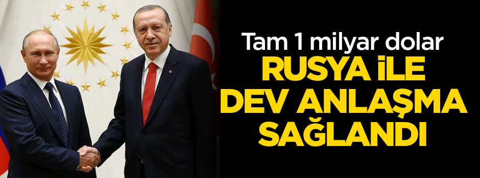Rusya ile dev anlaşma sağlandı!