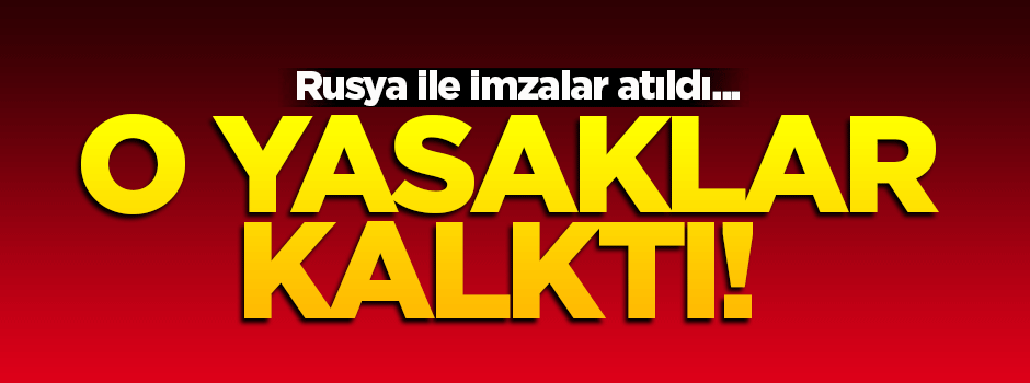 Rusya ile imzalar atıldı! O yasaklar kalktı...