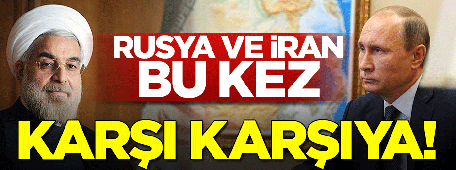 Rusya ile İran bu kez karşı karşıya geldi!