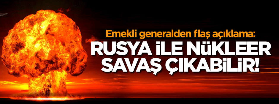 'Rusya ile nükleer savaş çıkabilir'