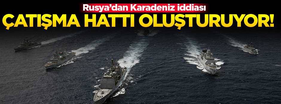 Rusya: Karadeniz’de çatışma hattı oluşturmaya çalışıyor
