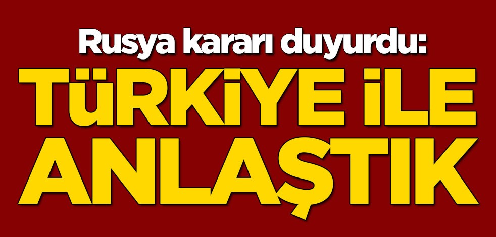 Rusya kararı duyurdu: Türkiye ile anlaştık