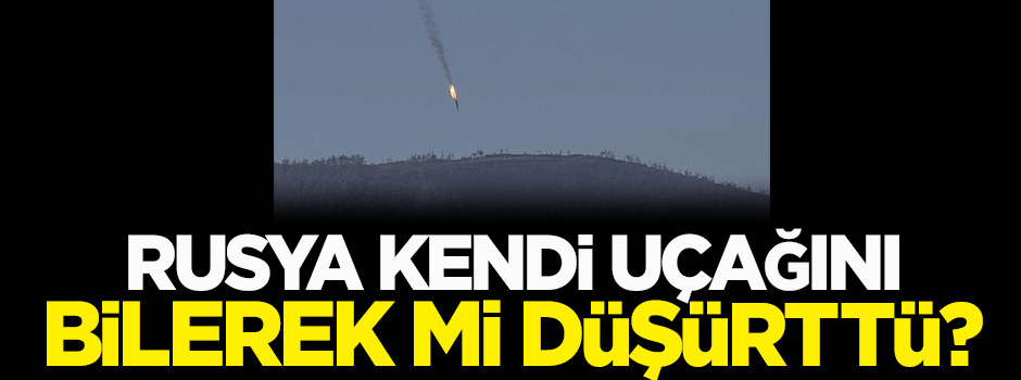 Rusya, kendi uçağını bilerek mi düşürttü?