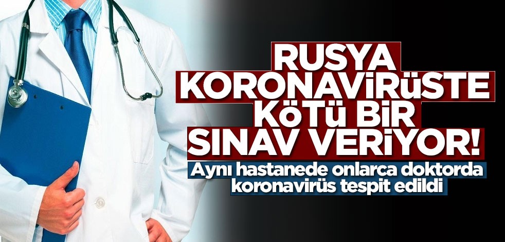 Rusya koronavirüste kötü bir sınav veriyor! Aynı hastaneden 180 doktor virüse yakalandı