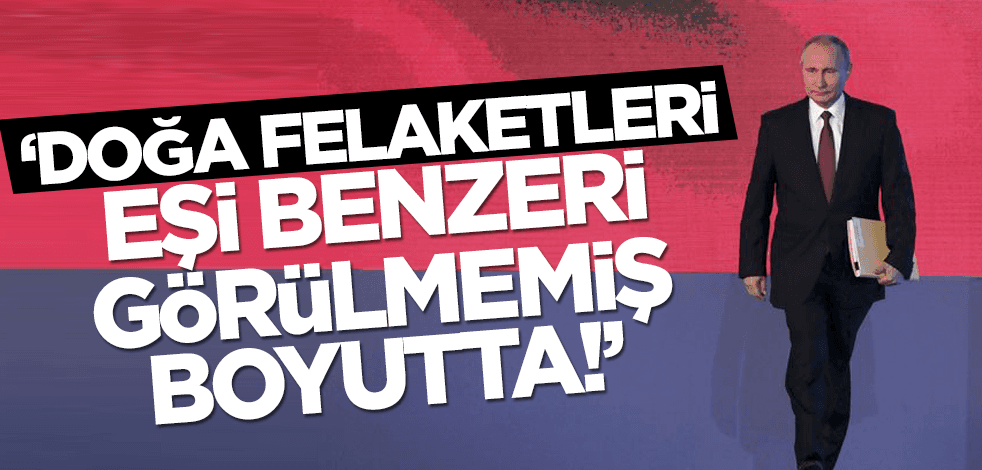 Rusya Lideri Putin: Doğa felaketleri eşi benzeri görülmemiş boyutta