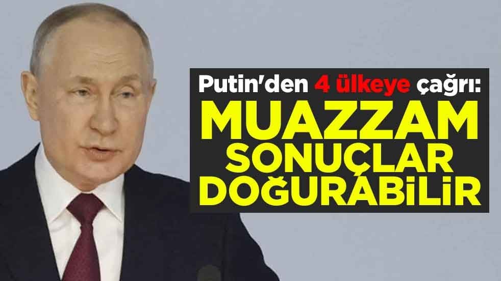 Putin'den 4 ülkeye çağrı: Muazzam sonuçlar doğurabilir