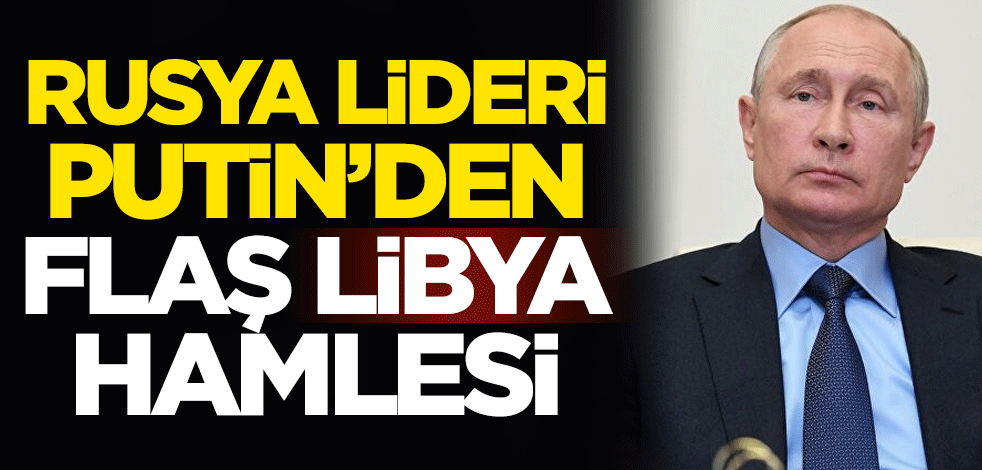 Rusya lideri Putin'den flaş Libya hamlesi