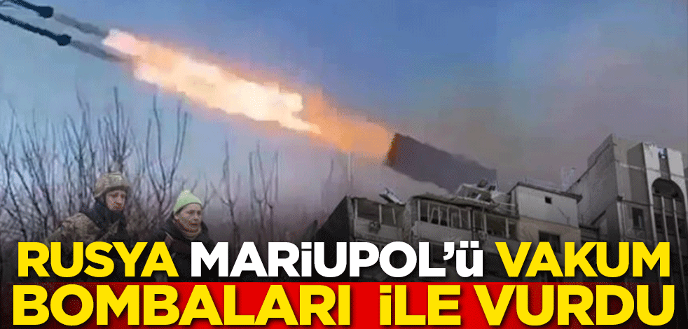 Rusya Mariupol'ü vakum bombaları ile vurdu!