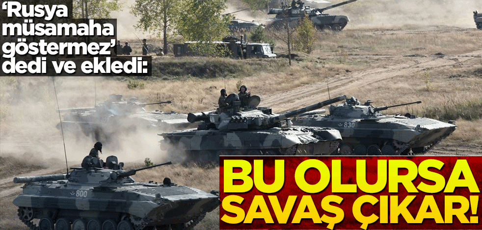 "Rusya müsamaha göstermez" dedi ve ekledi: Böyle bir durumda savaş çıkar!