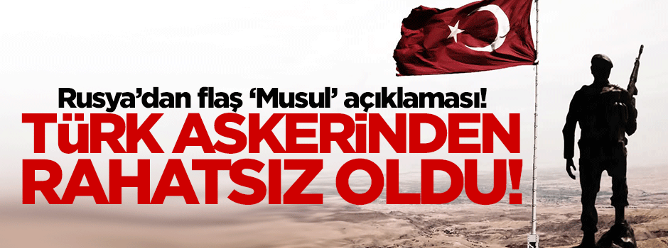 Rusya Musul'daki Türk askerinden rahatsız oldu!
