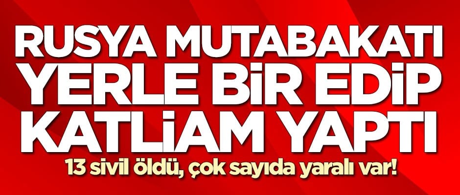 Rusya mutabakatı yerle bir edip katliam yaptı! Çok sayıda ölü ve yaralı var