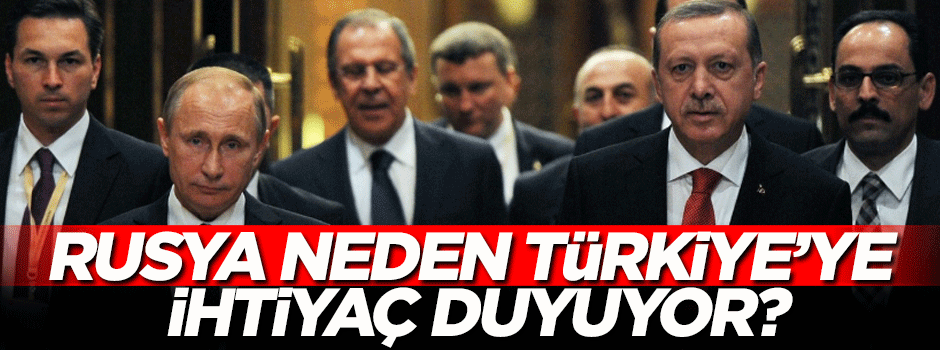 Rusya neden Türkiye'ye ihtiyaç duyuyor?