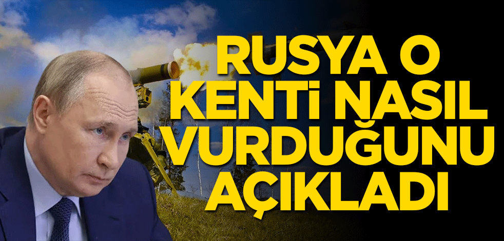 Rusya o kenti nasıl vurduğunu açıkladı!