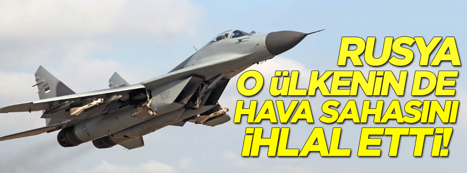 Rusya, o ülkenin de hava sahasını ihlal etti!