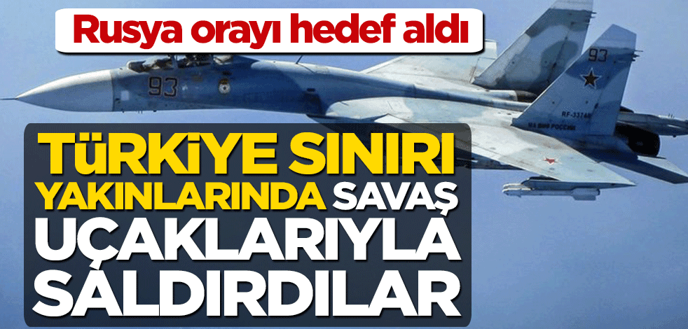 Rusya orayı hedef aldı! Türkiye sınırı yakınlarında savaş uçaklarıyla saldırdılar