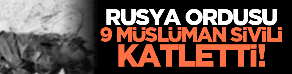 Rusya Ordusu 9 Müslüman sivili katletti!