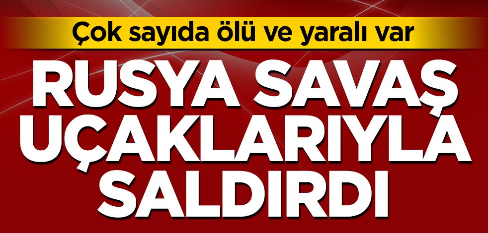 Rusya, savaş uçaklarıyla saldırdı! Çok sayıda ölü ve yaralı var