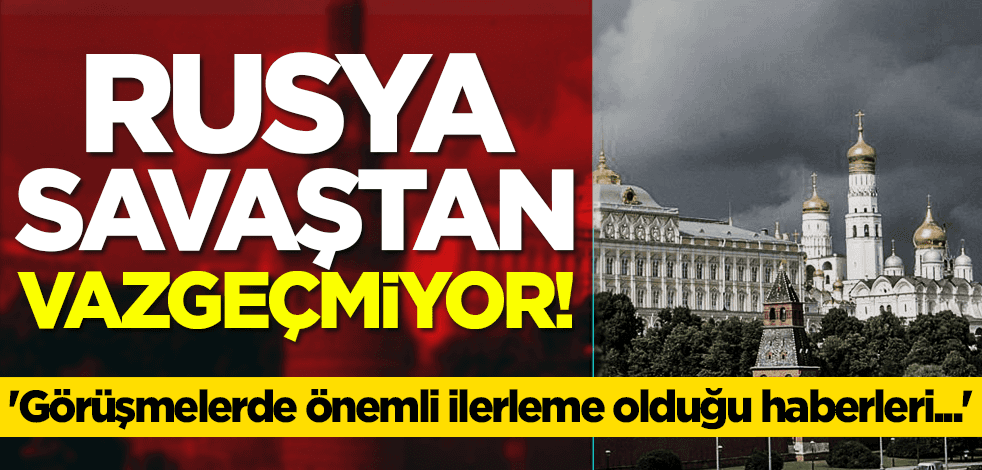 Rusya savaştan vazgeçmiyor! 'Görüşmelerde önemli ilerleme olduğu haberleri...'