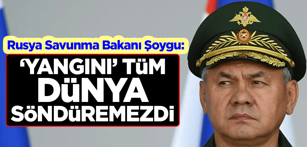 Rusya Savunma Bakanı Sergey Şoygu: 'Yangını' tüm dünya söndüremezdi