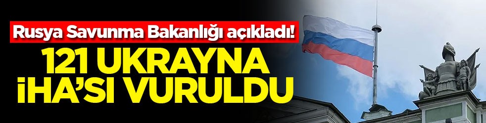 Rusya Savunma Bakanlığı açıkladı! 121 Ukrayna İHA'sı vuruldu