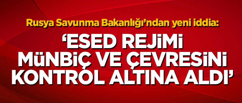 Rusya Savunma Bakanlığı duyurdu: Esed rejimi Münbiç ve çevresini kontrol altına aldı