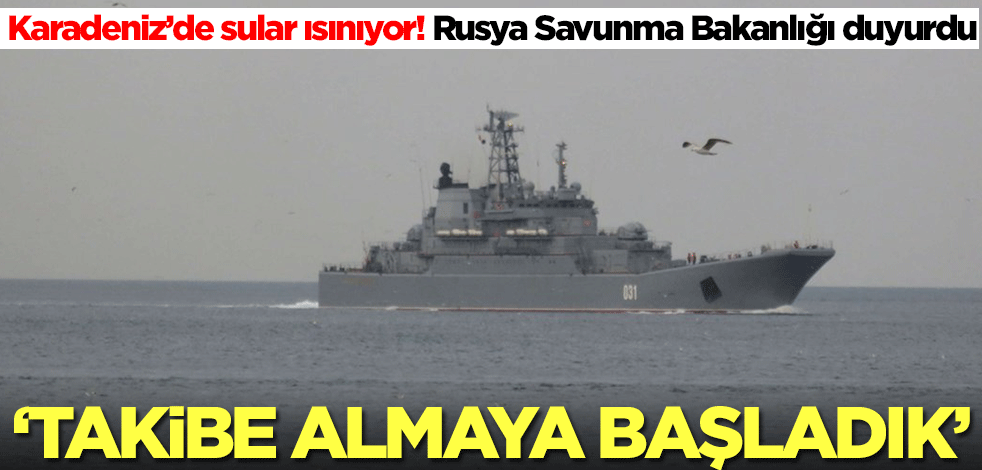 Rusya Savunma Bakanlığı duyurdu: Gemiyi takibe aldık