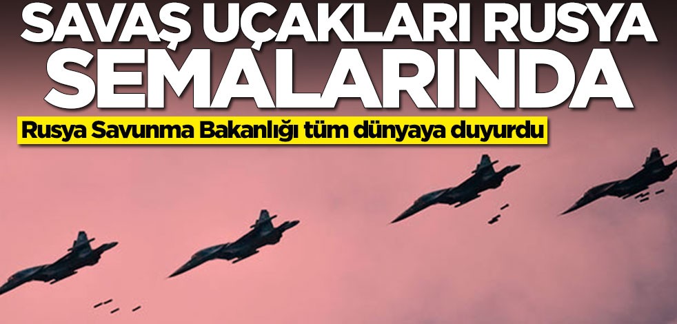 Rusya Savunma Bakanlığı tüm dünyaya duyurdu: Savaş uçakları ülke sınırlarımızda