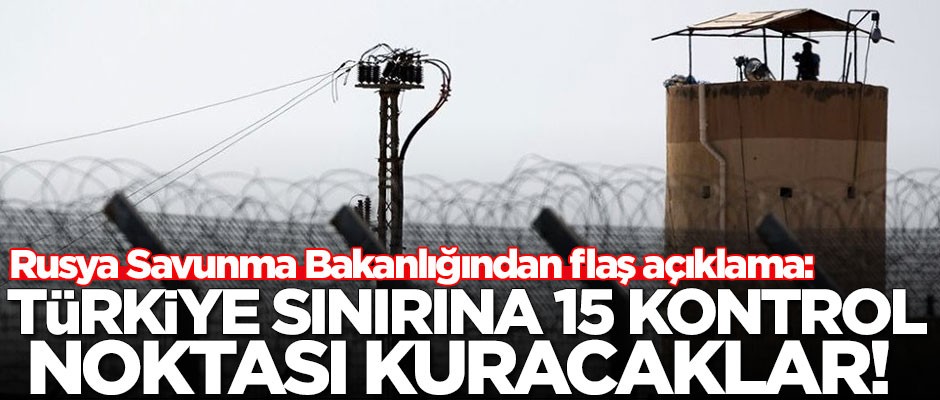 Rusya Savunma Bakanlığından flaş açıklama: Türkiye sınırına 15 kontrol noktası kuracaklar