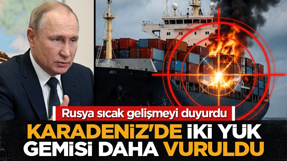 Rusya sıcak gelişmeyi duyurdu: Karadeniz’de iki yük gemisi daha vuruldu