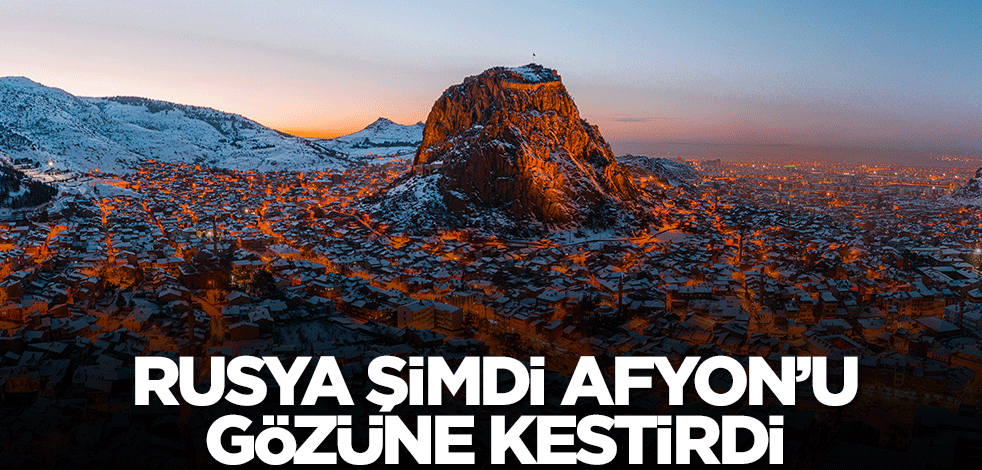 Rusya şimdi Afyon'u gözüne kestirdi! Herkes şaşkın