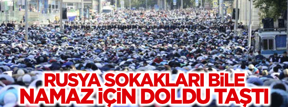 Rusya sokakları bile namaz için doldu taştı