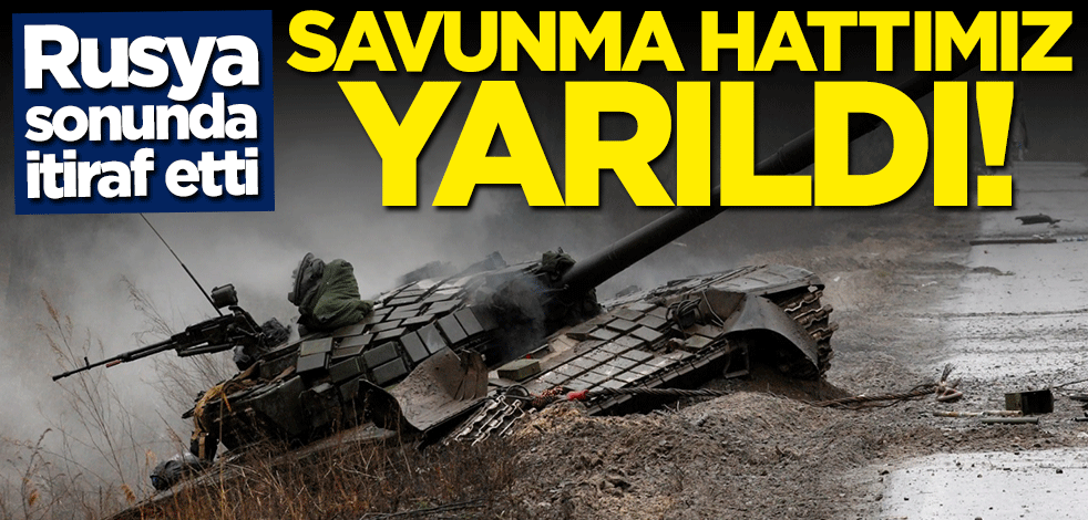Rusya sonunda itiraf etti: Savunma hattımız yarıldı