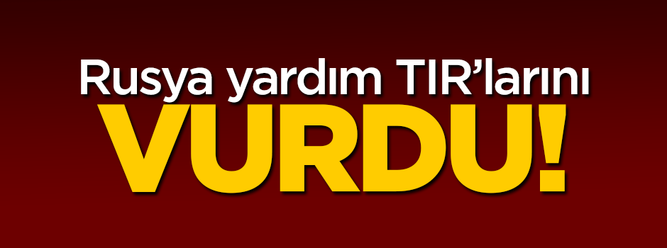 Rusya Suriye'de yardım TIR'larını vurdu!